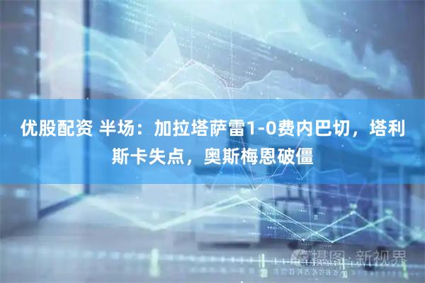 优股配资 半场：加拉塔萨雷1-0费内巴切，塔利斯卡失点，奥斯梅恩破僵